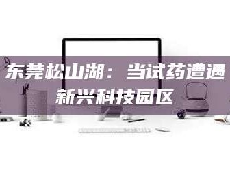 东莞松山湖：当试药遭遇新兴科技园区